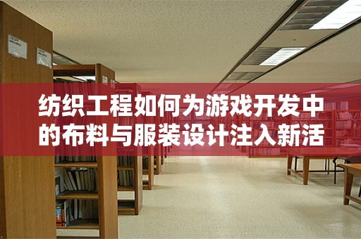 纺织工程如何为游戏开发中的布料与服装设计注入新活力？