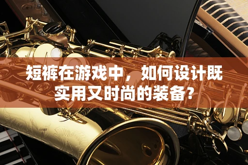 短裤在游戏中，如何设计既实用又时尚的装备？