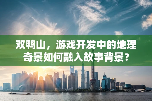 双鸭山，游戏开发中的地理奇景如何融入故事背景？