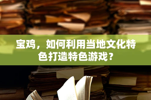 宝鸡，如何利用当地文化特色打造特色游戏？