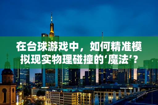 在台球游戏中，如何精准模拟现实物理碰撞的‘魔法’？