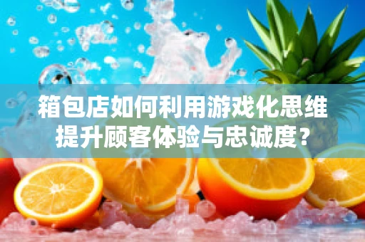 箱包店如何利用游戏化思维提升顾客体验与忠诚度？