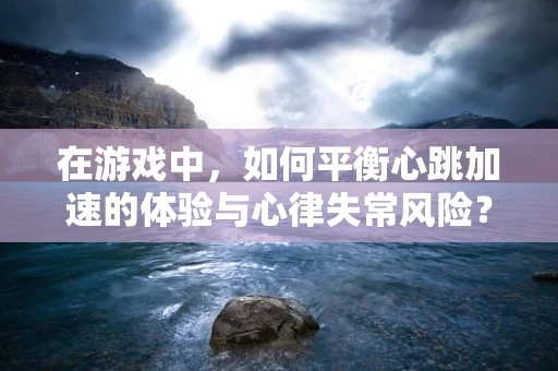 在游戏中，如何平衡心跳加速的体验与心律失常风险？