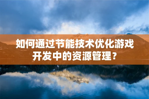 如何通过节能技术优化游戏开发中的资源管理？