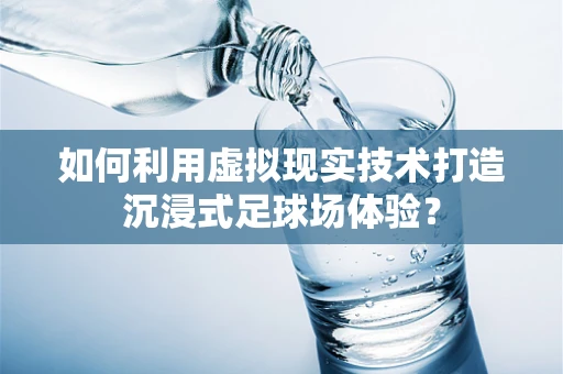 如何利用虚拟现实技术打造沉浸式足球场体验？