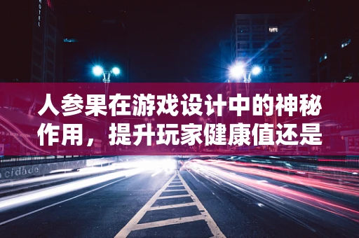 人参果在游戏设计中的神秘作用，提升玩家健康值还是增强角色属性？