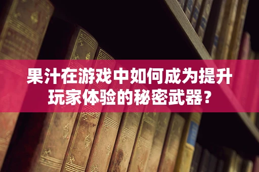 果汁在游戏中如何成为提升玩家体验的秘密武器？