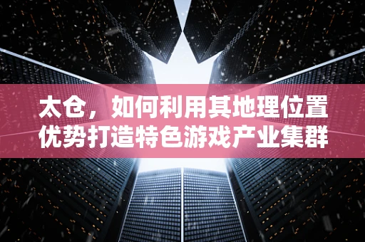 太仓，如何利用其地理位置优势打造特色游戏产业集群？