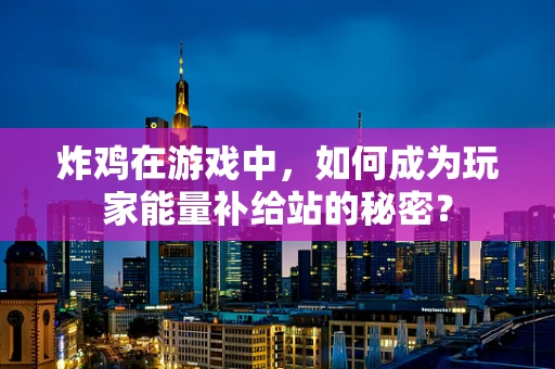 炸鸡在游戏中，如何成为玩家能量补给站的秘密？