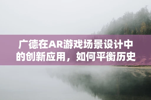 广德在AR游戏场景设计中的创新应用，如何平衡历史韵味与现代科技？