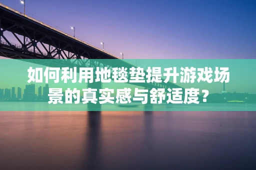 如何利用地毯垫提升游戏场景的真实感与舒适度？