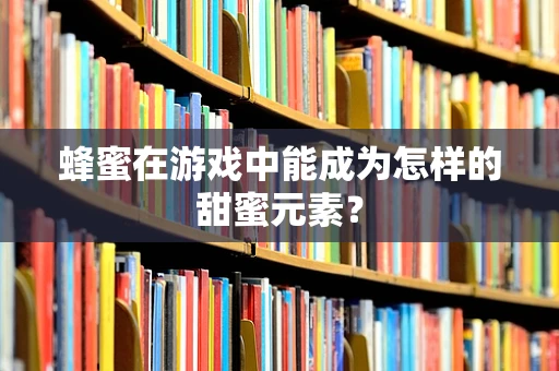 蜂蜜在游戏中能成为怎样的甜蜜元素？