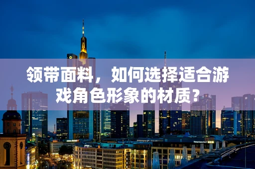 领带面料，如何选择适合游戏角色形象的材质？