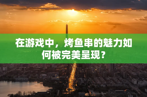 在游戏中，烤鱼串的魅力如何被完美呈现？