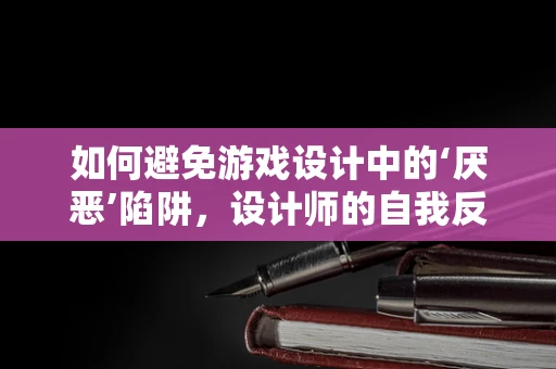 如何避免游戏设计中的‘厌恶’陷阱，设计师的自我反思