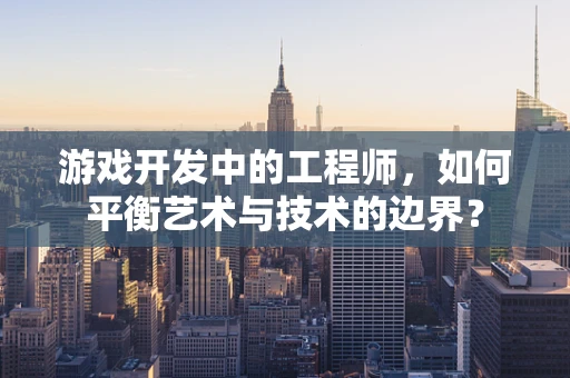 游戏开发中的工程师，如何平衡艺术与技术的边界？