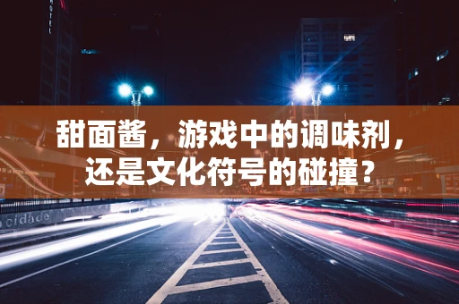 甜面酱，游戏中的调味剂，还是文化符号的碰撞？