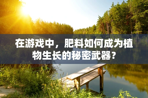 在游戏中，肥料如何成为植物生长的秘密武器？