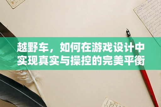 越野车，如何在游戏设计中实现真实与操控的完美平衡？