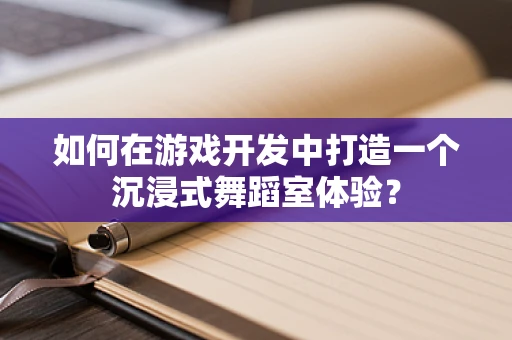 如何在游戏开发中打造一个沉浸式舞蹈室体验？