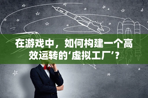 在游戏中，如何构建一个高效运转的‘虚拟工厂’？