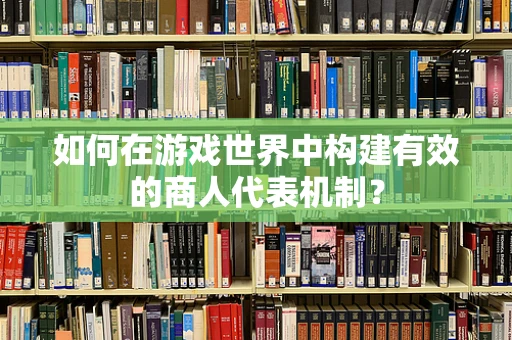 如何在游戏世界中构建有效的商人代表机制？