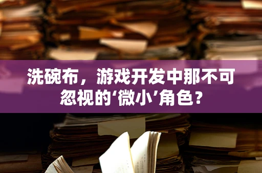 洗碗布，游戏开发中那不可忽视的‘微小’角色？