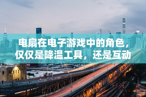 电扇在电子游戏中的角色，仅仅是降温工具，还是互动设计的创新点？