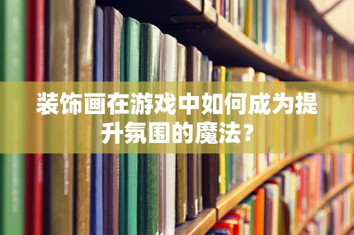 装饰画在游戏中如何成为提升氛围的魔法？