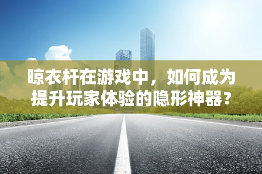 晾衣杆在游戏中，如何成为提升玩家体验的隐形神器？