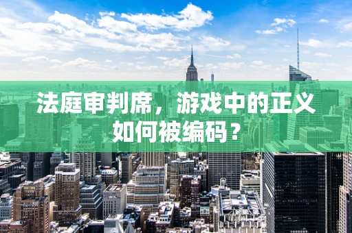 法庭审判席，游戏中的正义如何被编码？