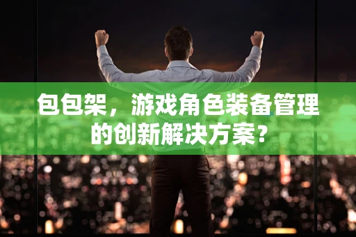 包包架，游戏角色装备管理的创新解决方案？