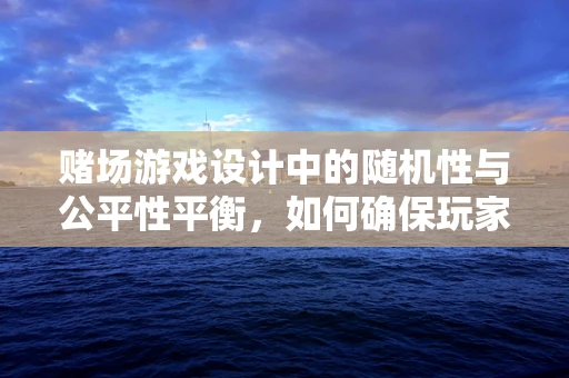 赌场游戏设计中的随机性与公平性平衡，如何确保玩家体验与监管合规？