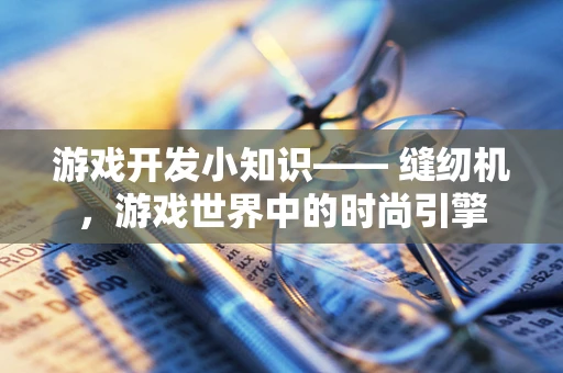 游戏开发小知识—— 缝纫机，游戏世界中的时尚引擎