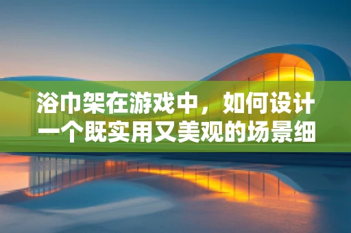 浴巾架在游戏中，如何设计一个既实用又美观的场景细节？