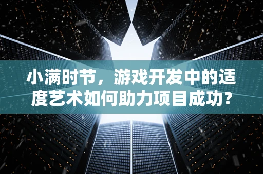 小满时节，游戏开发中的适度艺术如何助力项目成功？