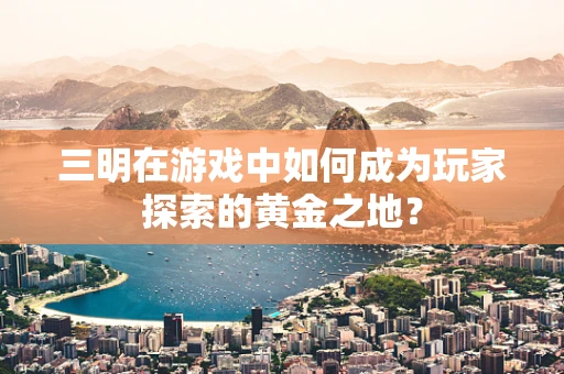 三明在游戏中如何成为玩家探索的黄金之地？