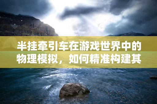 半挂牵引车在游戏世界中的物理模拟，如何精准构建其动态性能？