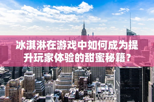 冰淇淋在游戏中如何成为提升玩家体验的甜蜜秘籍？