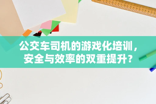 公交车司机的游戏化培训，安全与效率的双重提升？