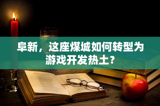 阜新，这座煤城如何转型为游戏开发热土？