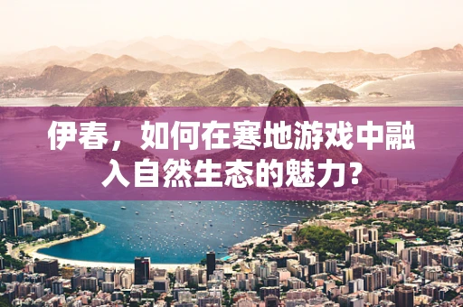 伊春，如何在寒地游戏中融入自然生态的魅力？