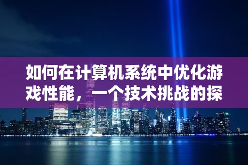 如何在计算机系统中优化游戏性能，一个技术挑战的探讨