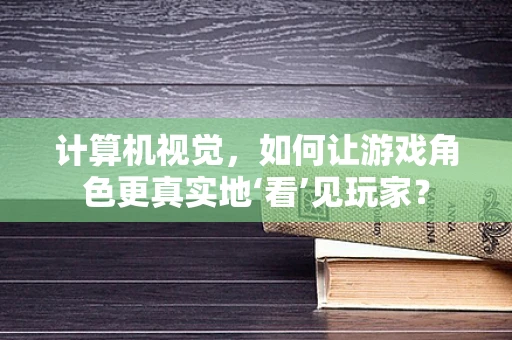 计算机视觉，如何让游戏角色更真实地‘看’见玩家？