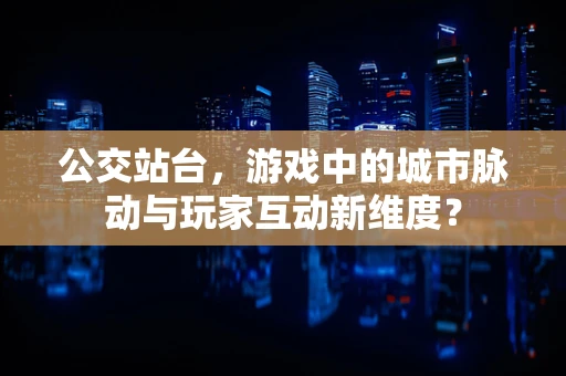 公交站台，游戏中的城市脉动与玩家互动新维度？