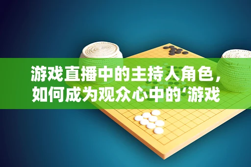 游戏直播中的主持人角色，如何成为观众心中的‘游戏导航员’？