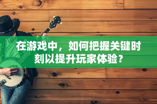 在游戏中，如何把握关键时刻以提升玩家体验？