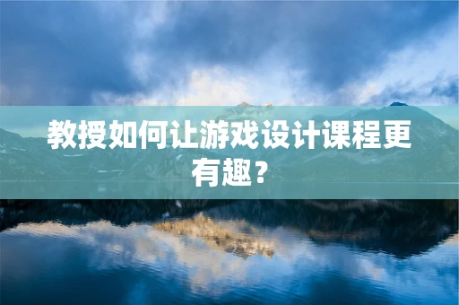 教授如何让游戏设计课程更有趣？