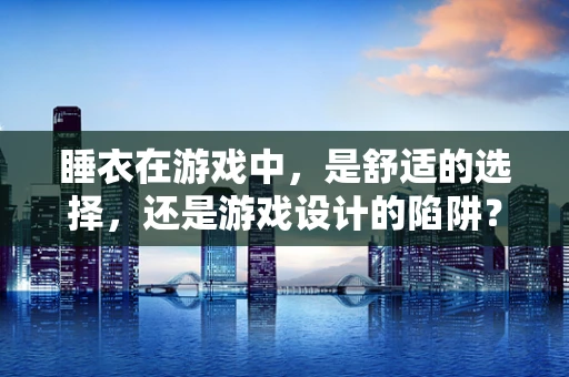 睡衣在游戏中，是舒适的选择，还是游戏设计的陷阱？