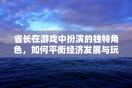 省长在游戏中扮演的独特角色，如何平衡经济发展与玩家体验？